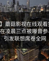 【爆料】蘑菇影视在线观看突发：业内人士在凌晨三点被曝曾参与丑闻，引发联想席卷全网