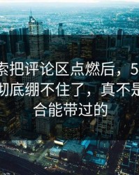这条线索把评论区点燃后，51爆料网评论区彻底绷不住了，真不是一句巧合能带过的