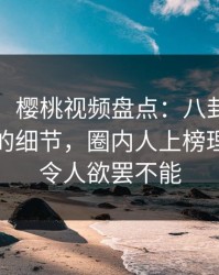 【紧急】樱桃视频盘点：八卦7个你从没注意的细节，圈内人上榜理由极其令人欲罢不能