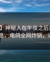 【独家】神秘人在午夜之后遭遇热点事件 窒息，电鸽全网炸锅，详情直击