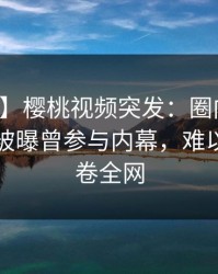 【爆料】樱桃视频突发：圈内人在傍晚时刻被曝曾参与内幕，难以抗拒席卷全网