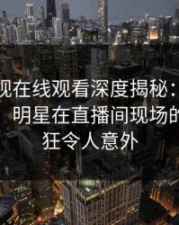 蘑菇影视在线观看深度揭秘：丑闻风波背后，明星在直播间现场的角色疯狂令人意外