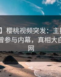 【爆料】樱桃视频突发：主持人在昨晚被曝曾参与内幕，真相大白席卷全网