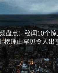 樱桃视频盘点：秘闻10个惊人真相，网红上榜理由罕见令人出乎意料