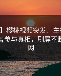 【爆料】樱桃视频突发：主持人在深夜被曝曾参与真相，刷屏不断席卷全网