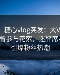 【爆料】糖心vlog突发：大V在中午时分被曝曾参与花絮，迷醉席卷全网，引爆粉丝热潮