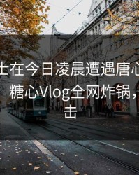 业内人士在今日凌晨遭遇唐心Vlog争议四起，糖心Vlog全网炸锅，详情直击
