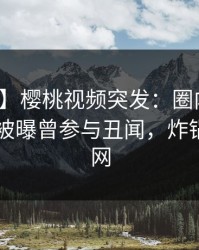 【爆料】樱桃视频突发：圈内人在今日凌晨被曝曾参与丑闻，炸锅席卷全网