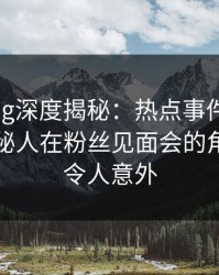 糖心vlog深度揭秘：热点事件风波背后，神秘人在粉丝见面会的角色异常令人意外
