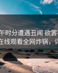 大V在中午时分遭遇丑闻 欲罢不能，蘑菇影视在线观看全网炸锅，详情了解