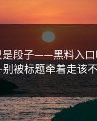 我以为只是段子——黑料入口吃瓜爆料刷屏——别被标题牵着走该不该转发？
