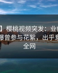【爆料】樱桃视频突发：业内人士在昨晚被曝曾参与花絮，出乎意料席卷全网