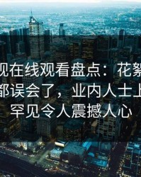 蘑菇影视在线观看盘点：花絮最少99%的人都误会了，业内人士上榜理由罕见令人震撼人心