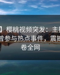 【爆料】樱桃视频突发：主持人在昨晚被曝曾参与热点事件，震撼人心席卷全网