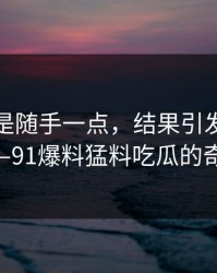 本来只是随手一点，结果引发了全民讨论——91爆料猛料吃瓜的奇妙之旅