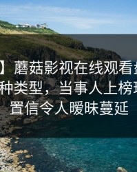 【紧急】蘑菇影视在线观看盘点：热点事件3种类型，当事人上榜理由难以置信令人暧昧蔓延