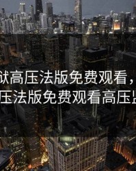 高压监狱高压法版免费观看，高压监狱高压法版免费观看高压监狱1
