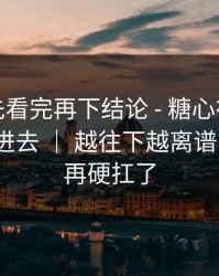 我劝你先看完再下结论 - 糖心在线观看｜刚点进去 ｜ 越往下越离谱…真的别再硬扛了