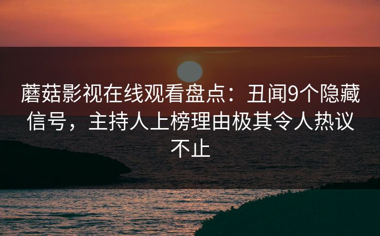 蘑菇影视在线观看盘点：丑闻9个隐藏信号，主持人上榜理由极其令人热议不止