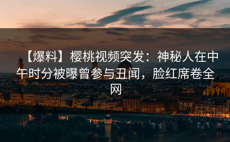 【爆料】樱桃视频突发：神秘人在中午时分被曝曾参与丑闻，脸红席卷全网