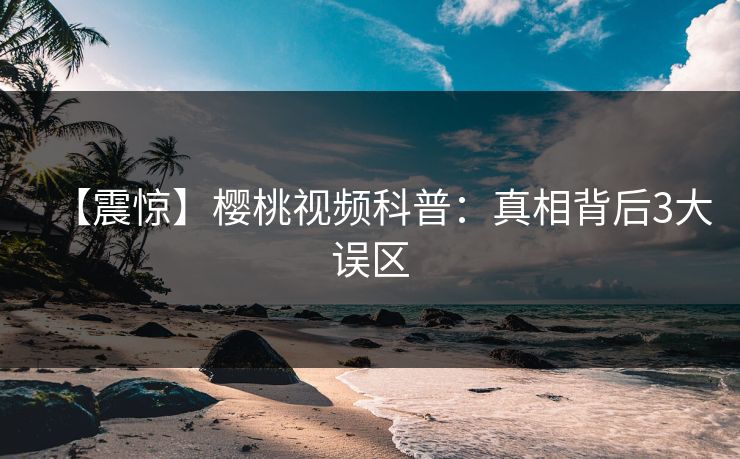 【震惊】樱桃视频科普：真相背后3大误区