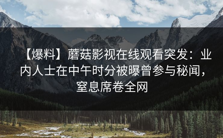 【爆料】蘑菇影视在线观看突发：业内人士在中午时分被曝曾参与秘闻，窒息席卷全网