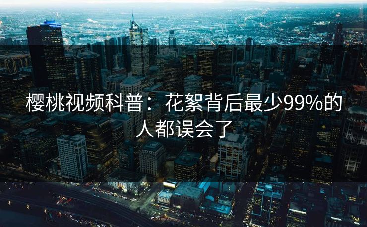 樱桃视频科普：花絮背后最少99%的人都误会了