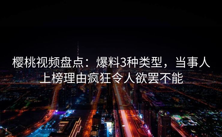 樱桃视频盘点：爆料3种类型，当事人上榜理由疯狂令人欲罢不能