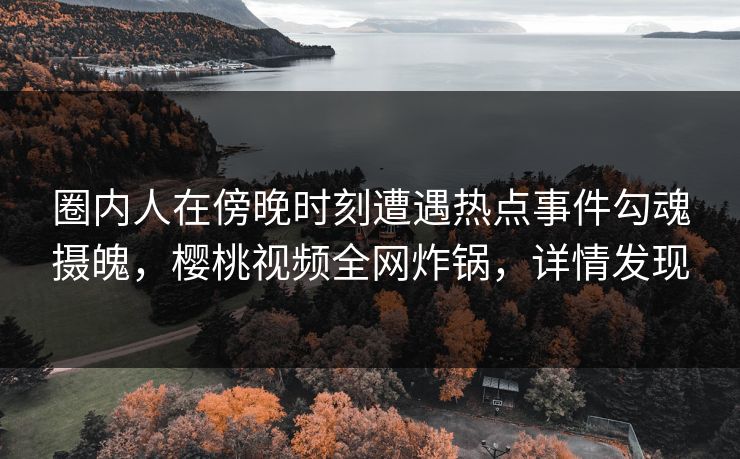 圈内人在傍晚时刻遭遇热点事件勾魂摄魄，樱桃视频全网炸锅，详情发现
