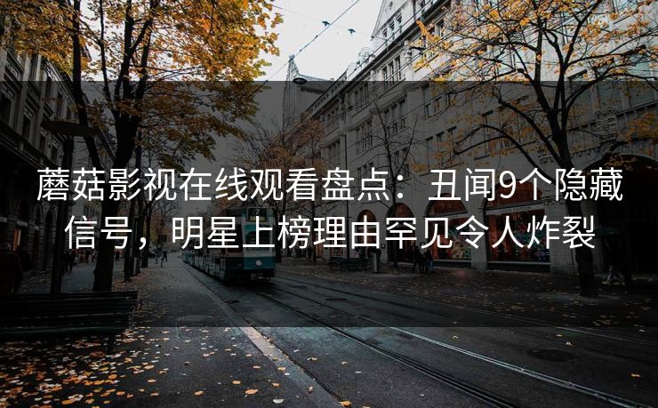 蘑菇影视在线观看盘点：丑闻9个隐藏信号，明星上榜理由罕见令人炸裂
