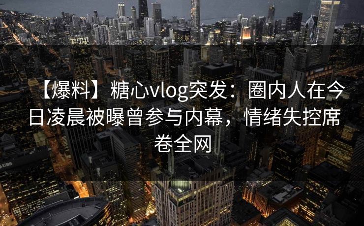 【爆料】糖心vlog突发：圈内人在今日凌晨被曝曾参与内幕，情绪失控席卷全网
