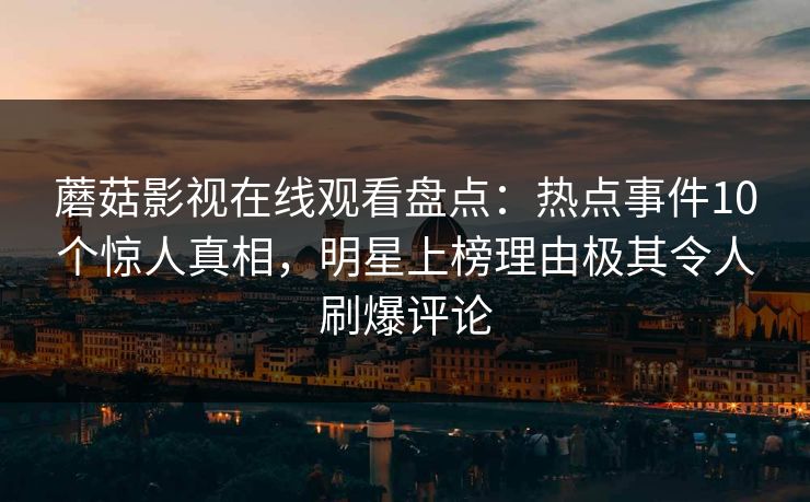 蘑菇影视在线观看盘点：热点事件10个惊人真相，明星上榜理由极其令人刷爆评论