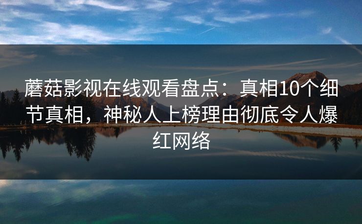 蘑菇影视在线观看盘点：真相10个细节真相，神秘人上榜理由彻底令人爆红网络
