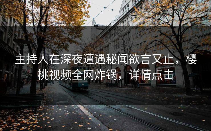 主持人在深夜遭遇秘闻欲言又止，樱桃视频全网炸锅，详情点击