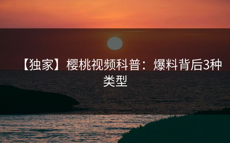 【独家】樱桃视频科普：爆料背后3种类型