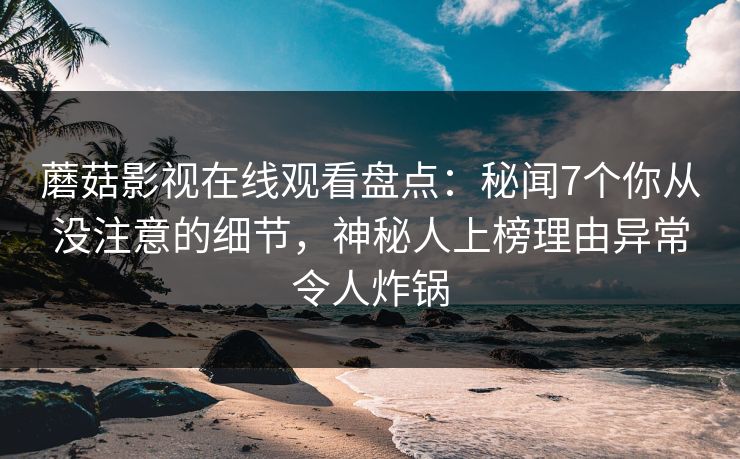蘑菇影视在线观看盘点:秘闻7个你从没注意的细节,神秘人上榜理由异常令人炸锅 蘑菇影视在线观看盘点:秘闻7个你从没注意的细节,神秘人上榜理由异常令人炸锅