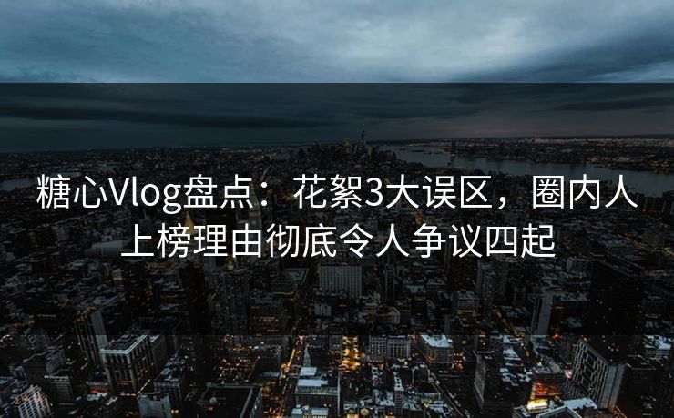 糖心Vlog盘点:花絮3大误区,圈内人上榜理由彻底令人争议四起 糖心Vlog盘点:花絮3大误区,圈内人上榜理由彻底令人争议四起