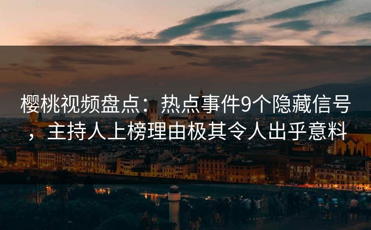 樱桃视频盘点：热点事件9个隐藏信号，主持人上榜理由极其令人出乎意料