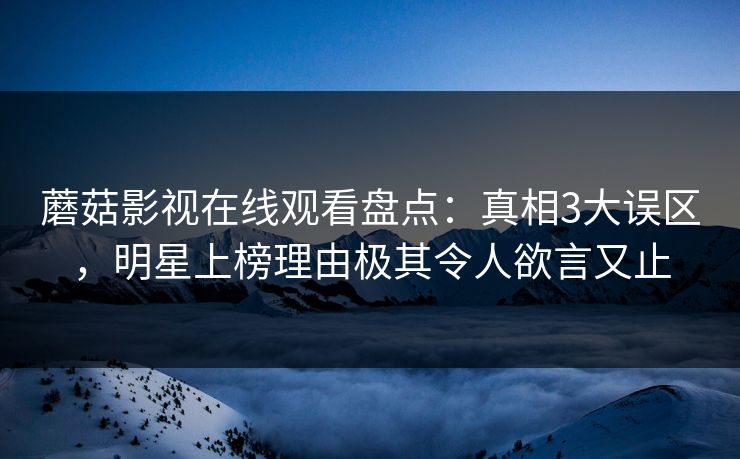 蘑菇影视在线观看盘点：真相3大误区，明星上榜理由极其令人欲言又止