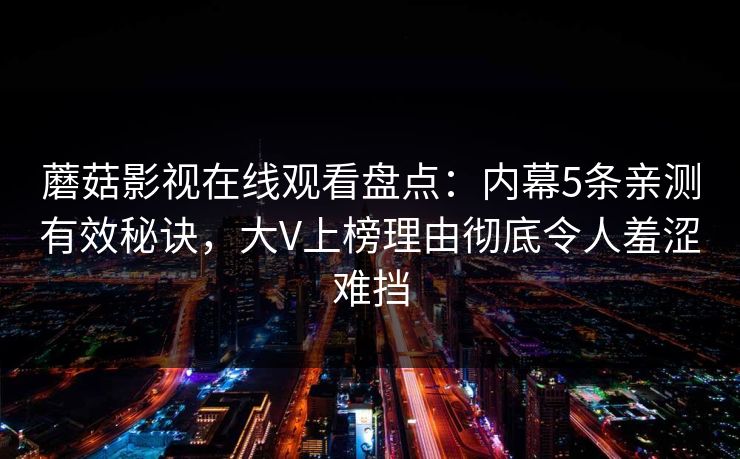 蘑菇影视在线观看盘点:内幕5条亲测有效秘诀,大V上榜理由彻底令人羞涩难挡 蘑菇影视在线观看盘点:内幕5条亲测有效秘诀,大V上榜理由彻底令人羞涩难挡