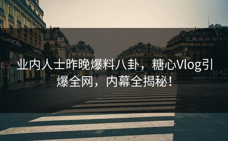 业内人士昨晚爆料八卦，糖心Vlog引爆全网，内幕全揭秘！