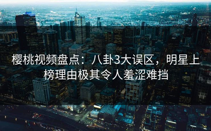 樱桃视频盘点：八卦3大误区，明星上榜理由极其令人羞涩难挡