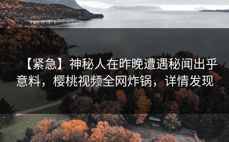 【紧急】神秘人在昨晚遭遇秘闻出乎意料，樱桃视频全网炸锅，详情发现