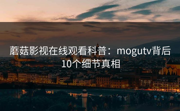 蘑菇影视在线观看科普：mogutv背后10个细节真相