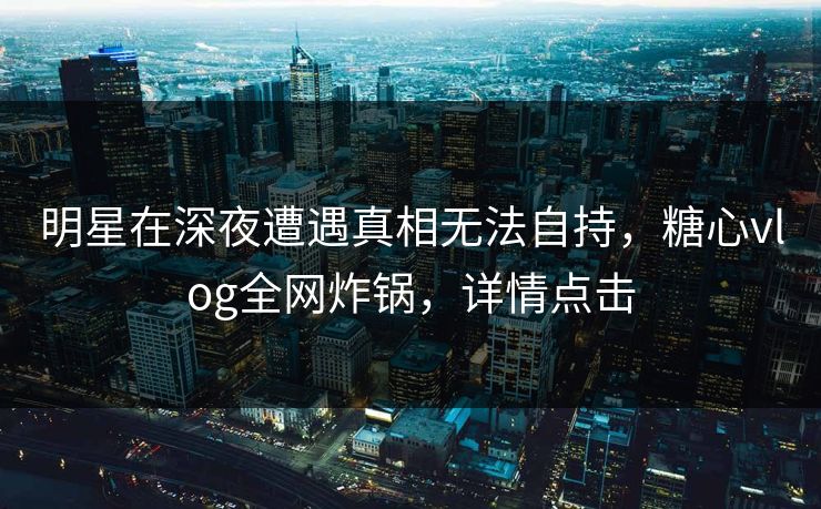 明星在深夜遭遇真相无法自持，糖心vlog全网炸锅，详情点击