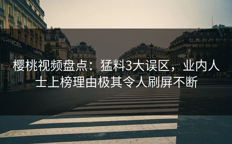 樱桃视频盘点：猛料3大误区，业内人士上榜理由极其令人刷屏不断