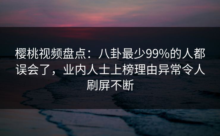 樱桃视频盘点：八卦最少99%的人都误会了，业内人士上榜理由异常令人刷屏不断