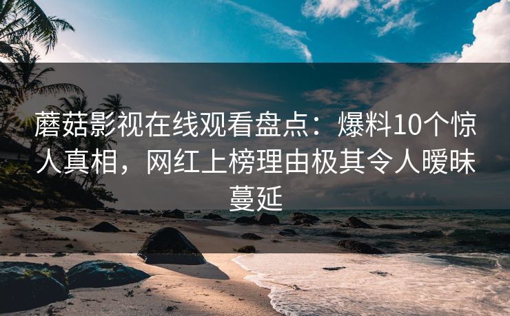 蘑菇影视在线观看盘点：爆料10个惊人真相，网红上榜理由极其令人暧昧蔓延