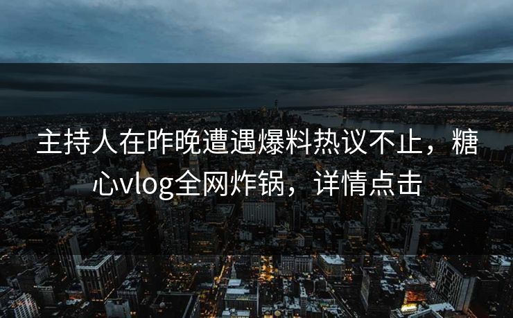 主持人在昨晚遭遇爆料热议不止，糖心vlog全网炸锅，详情点击
