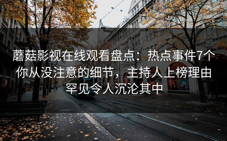 蘑菇影视在线观看盘点:热点事件7个你从没注意的细节,主持人上榜理由罕见令人沉沦其中 蘑菇影视在线观看盘点:热点事件7个你从没注意的细节,主持人上榜理由罕见令人沉沦其中